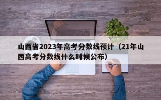 山西省2023年高考分数线预计（21年山西高考分数线什么时候公布）