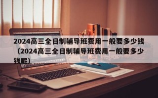 2024高三全日制辅导班费用一般要多少钱（2024高三全日制辅导班费用一般要多少钱呢）