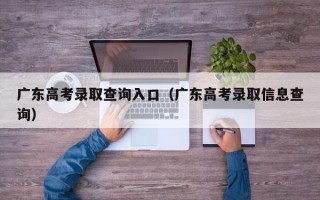 广东高考录取查询入口（广东高考录取信息查询）