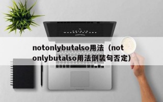 notonlybutalso用法（notonlybutalso用法倒装句否定）