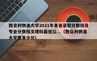 西交利物浦大学2021年各省录取分数线及专业分数线文理科最低位...（西交利物浦大学要多少分）