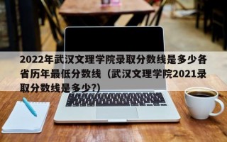 2022年武汉文理学院录取分数线是多少各省历年最低分数线（武汉文理学院2021录取分数线是多少?）