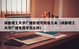 成都理工大学广播影视学院是几本（成都理工大学广播电视学怎么样）