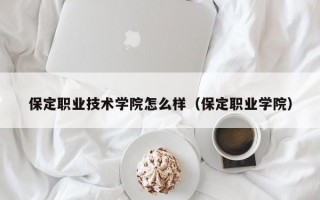 保定职业技术学院怎么样（保定职业学院）