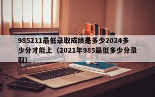 985211最低录取成绩是多少2024多少分才能上（2021年985最低多少分录取）