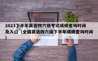 2023下半年英语四六级考试成绩查询时间及入口（全国英语四六级下半年成绩查询时间）