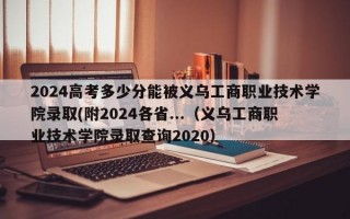 2024高考多少分能被义乌工商职业技术学院录取(附2024各省...（义乌工商职业技术学院录取查询2020）