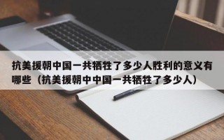 抗美援朝中国一共牺牲了多少人胜利的意义有哪些（抗美援朝中中国一共牺牲了多少人）