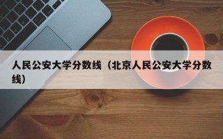 人民公安大学分数线（北京人民公安大学分数线）