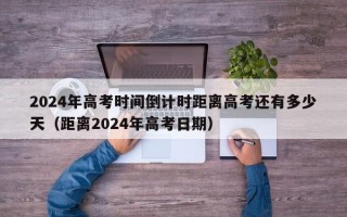 2024年高考时间倒计时距离高考还有多少天（距离2024年高考日期）