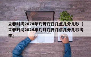 立春时间2024年几月几日几点几分几秒（立春时间2024年几月几日几点几分几秒出生）