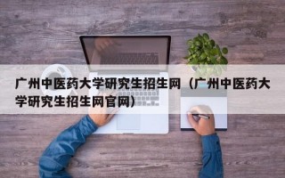 广州中医药大学研究生招生网（广州中医药大学研究生招生网官网）