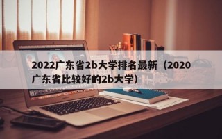 2022广东省2b大学排名最新（2020广东省比较好的2b大学）