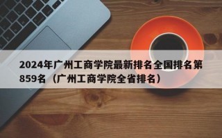 2024年广州工商学院最新排名全国排名第859名（广州工商学院全省排名）