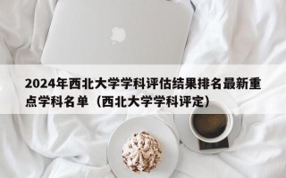 2024年西北大学学科评估结果排名最新重点学科名单（西北大学学科评定）