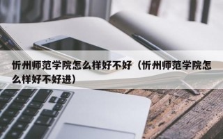 忻州师范学院怎么样好不好（忻州师范学院怎么样好不好进）