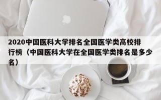 2020中国医科大学排名全国医学类高校排行榜（中国医科大学在全国医学类排名是多少名）