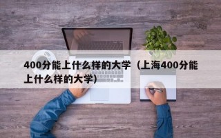 400分能上什么样的大学（上海400分能上什么样的大学）