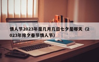 情人节2023年是几月几日七夕是哪天（2023年除夕春节情人节）