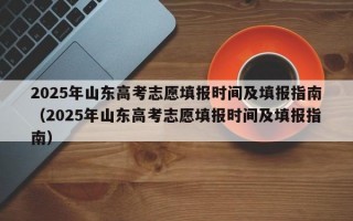 2025年山东高考志愿填报时间及填报指南（2025年山东高考志愿填报时间及填报指南）