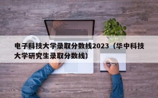 电子科技大学录取分数线2023（华中科技大学研究生录取分数线）