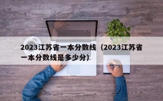 2023江苏省一本分数线（2023江苏省一本分数线是多少分）