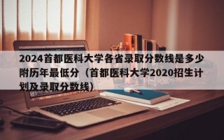 2024首都医科大学各省录取分数线是多少附历年最低分（首都医科大学2020招生计划及录取分数线）