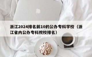 浙江2024排名前10的公办专科学校（浙江省内公办专科院校排名）