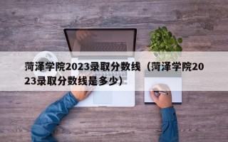 菏泽学院2023录取分数线（菏泽学院2023录取分数线是多少）