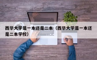 西华大学是一本还是二本（西华大学是一本还是二本学校）