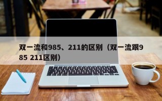 双一流和985、211的区别（双一流跟985 211区别）