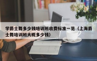 学爵士舞多少钱培训班收费标准一览（上海爵士舞培训班大概多少钱）