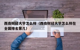 西南财经大学怎么样（西南财经大学怎么样在全国排名第几）