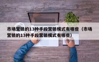 市场营销的13种手段营销模式有哪些（市场营销的13种手段营销模式有哪些）