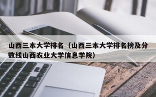 山西三本大学排名（山西三本大学排名榜及分数线山西农业大学信息学院）