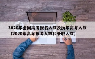 2020年全国高考报名人数及历年高考人数（2020年高考报考人数和录取人数）