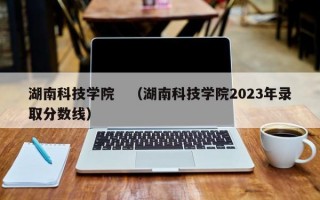 湖南科技学院　（湖南科技学院2023年录取分数线）