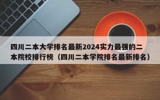 四川二本大学排名最新2024实力最强的二本院校排行榜（四川二本学院排名最新排名）