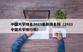 中国大学排名2023最新排名榜（2921中国大学排行榜）