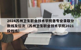 2024苏州卫生职业技术学院各专业录取分数线及位次（苏州卫生职业技术学院2021投档线）