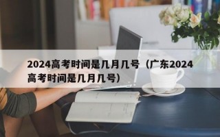 2024高考时间是几月几号（广东2024高考时间是几月几号）