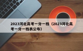 2023河北高考一分一档（2023河北高考一分一档表公布）