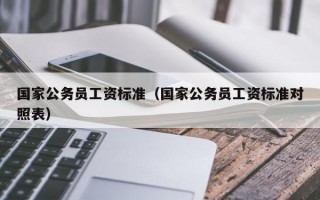 国家公务员工资标准（国家公务员工资标准对照表）