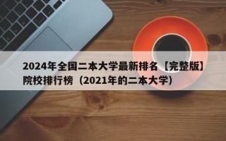 2024年全国二本大学最新排名【完整版】院校排行榜（2021年的二本大学）