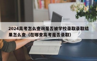 2024高考怎么查询是否被学校录取录取结果怎么查（在哪查高考是否录取）