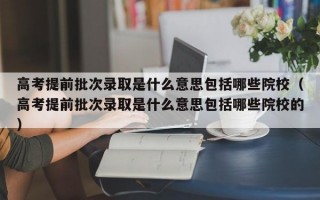 高考提前批次录取是什么意思包括哪些院校（高考提前批次录取是什么意思包括哪些院校的）