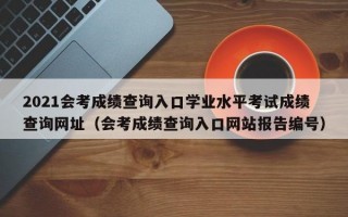 2021会考成绩查询入口学业水平考试成绩查询网址（会考成绩查询入口网站报告编号）