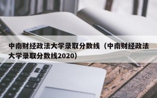 中南财经政法大学录取分数线（中南财经政法大学录取分数线2020）