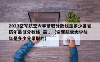 2023空军航空大学录取分数线是多少各省历年最低分数线_高...（空军航空大学往年是多少分录取的）