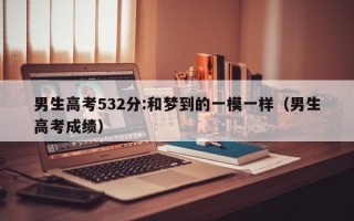 男生高考532分:和梦到的一模一样（男生高考成绩）